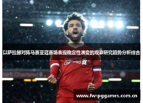以萨拉赫对阵马赛亚冠赛场表现稳定性演变的观察研究趋势分析综合